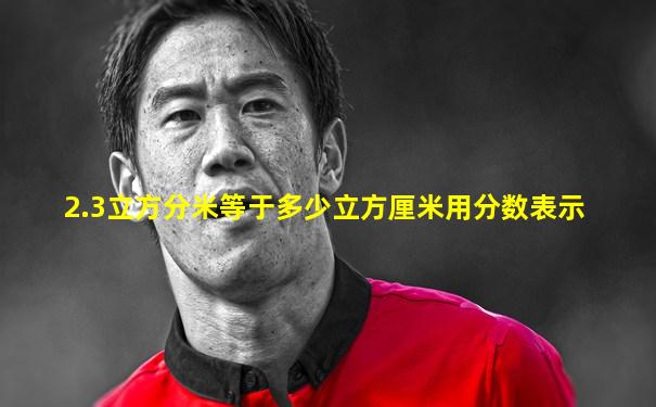 2.3立方分米等于多少立方厘米用分数表示