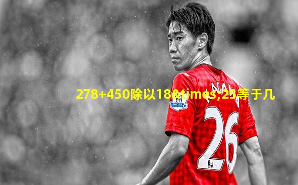 278+450除以18×25等于几