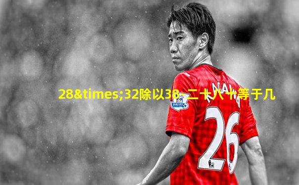 28×32除以38-二十八十等于几