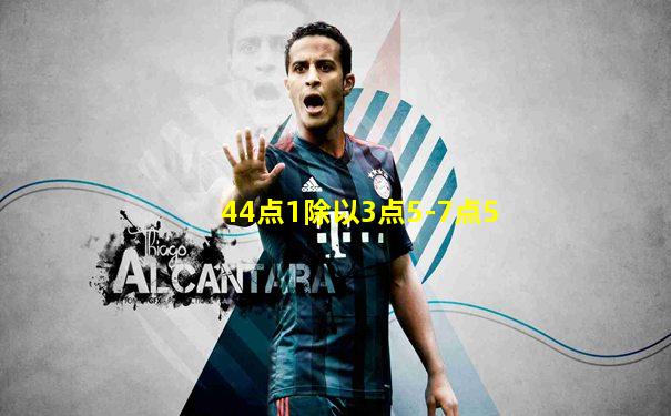 44点1除以3点5-7点5