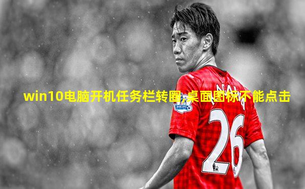 win10电脑开机任务栏转圈,桌面图标不能点击