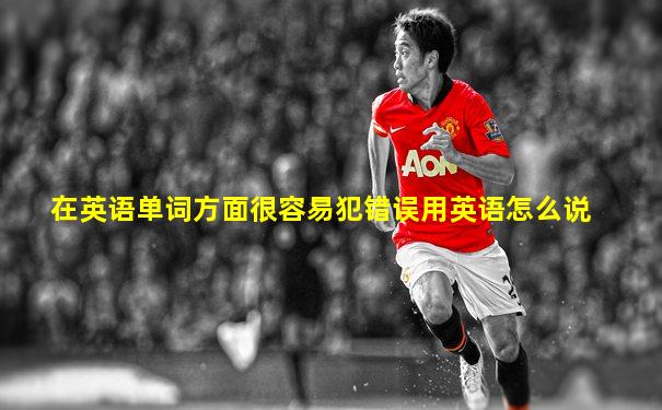 在英语单词方面很容易犯错误用英语怎么说