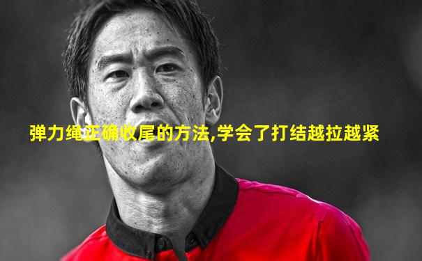 弹力绳正确收尾的方法,学会了打结越拉越紧