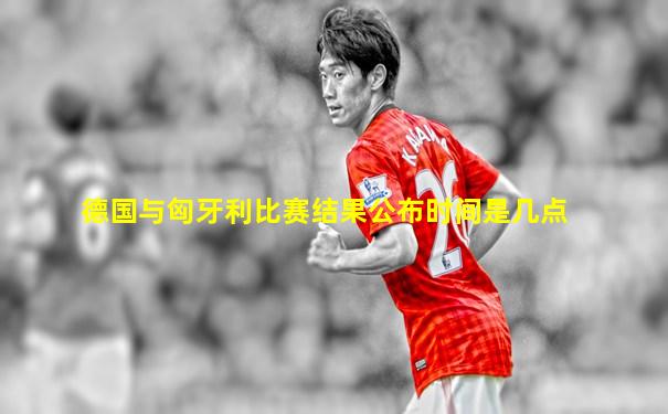 德国与匈牙利比赛结果公布时间是几点