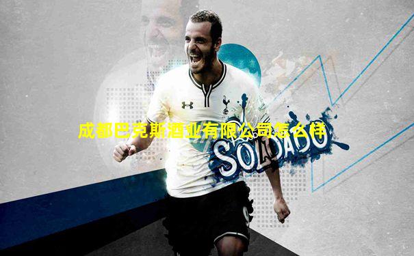 成都巴克斯酒业有限公司怎么样