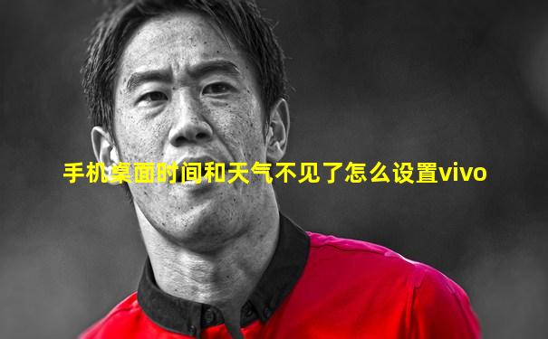 手机桌面时间和天气不见了怎么设置vivo