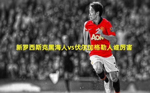 新罗西斯克黑海人vs伏尔加格勒人谁厉害