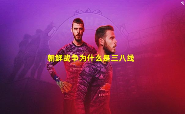 朝鲜战争为什么是三八线