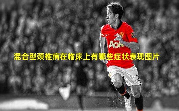 混合型颈椎病在临床上有哪些症状表现图片