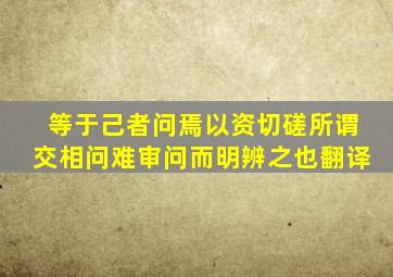 等于己者问焉以资切磋所谓交相问难审问而明辨之也翻译
