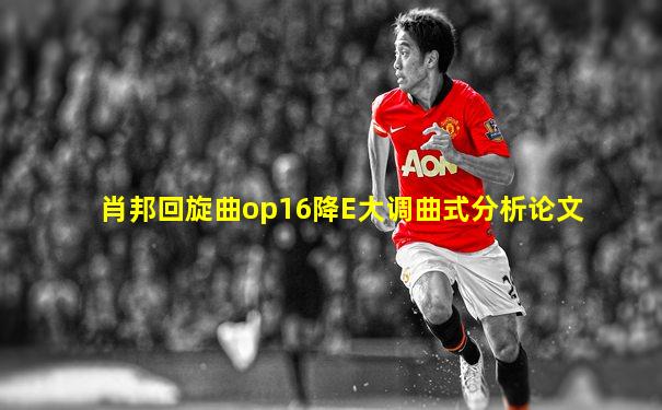 肖邦回旋曲op16降E大调曲式分析论文