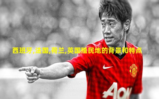 西班牙,法国,荷兰,英国殖民地的背景和特点