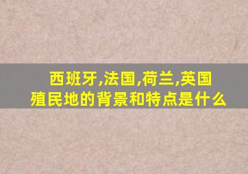 西班牙,法国,荷兰,英国殖民地的背景和特点是什么