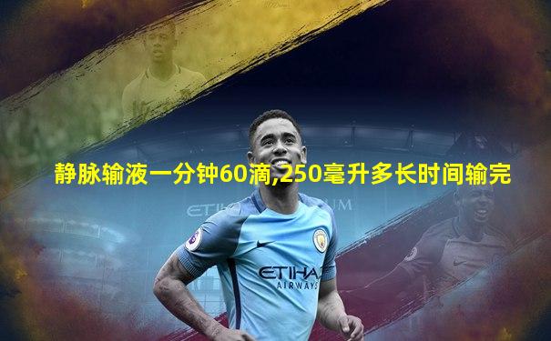 静脉输液一分钟60滴,250毫升多长时间输完